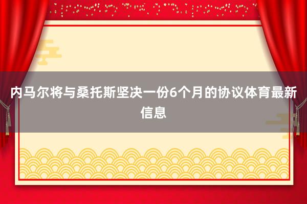 内马尔将与桑托斯坚决一份6个月的协议体育最新信息
