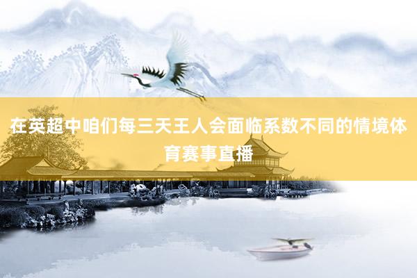 在英超中咱们每三天王人会面临系数不同的情境体育赛事直播