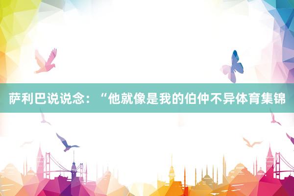 萨利巴说说念：“他就像是我的伯仲不异体育集锦