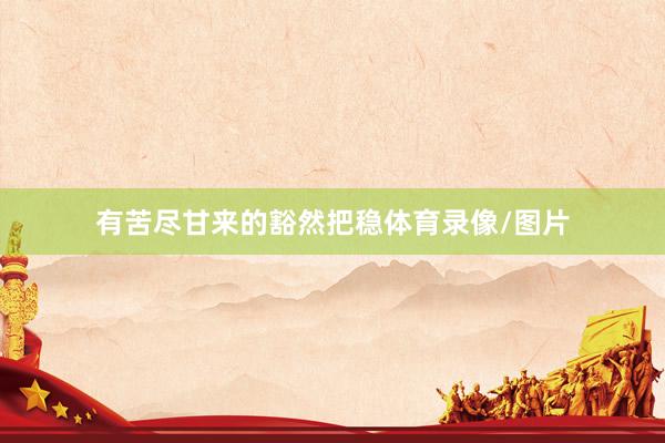 有苦尽甘来的豁然把稳体育录像/图片