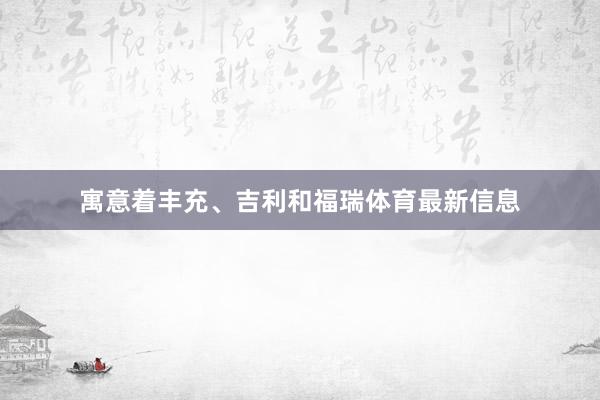寓意着丰充、吉利和福瑞体育最新信息