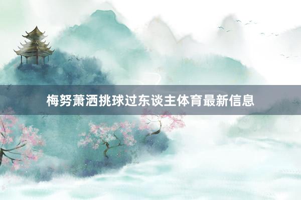 梅努萧洒挑球过东谈主体育最新信息