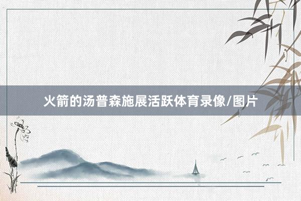 火箭的汤普森施展活跃体育录像/图片