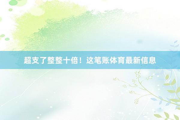 超支了整整十倍！这笔账体育最新信息