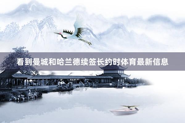 看到曼城和哈兰德续签长约时体育最新信息