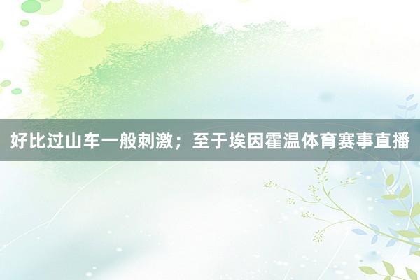好比过山车一般刺激；至于埃因霍温体育赛事直播