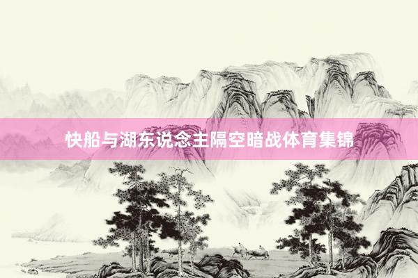 快船与湖东说念主隔空暗战体育集锦