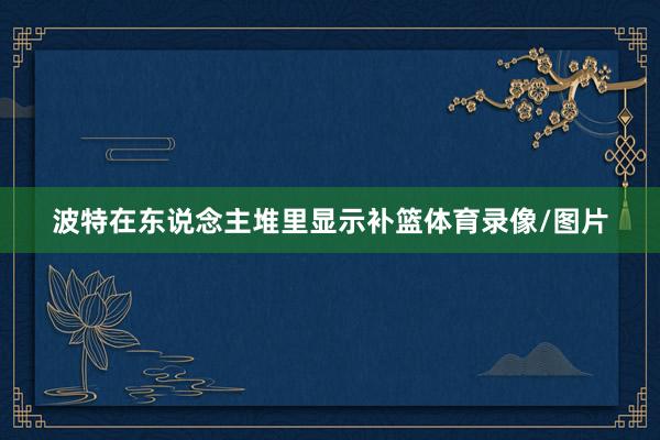 波特在东说念主堆里显示补篮体育录像/图片