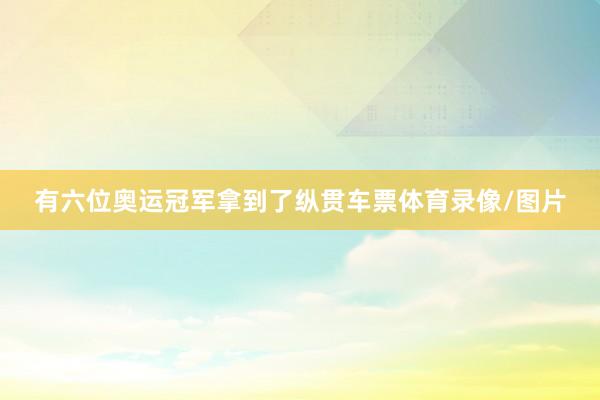 有六位奥运冠军拿到了纵贯车票体育录像/图片