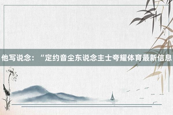 他写说念：“定约音尘东说念主士夸耀体育最新信息