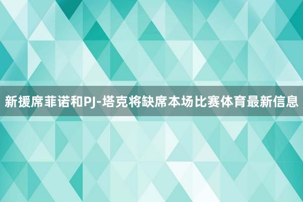 新援席菲诺和PJ-塔克将缺席本场比赛体育最新信息