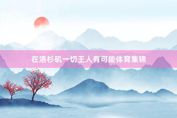 在洛杉矶一切王人有可能体育集锦