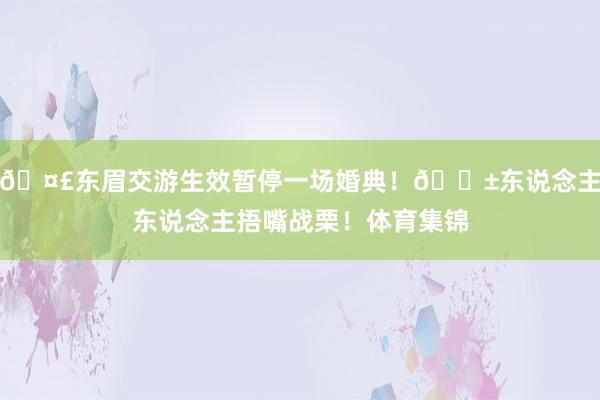 🤣东眉交游生效暂停一场婚典！😱东说念主东说念主捂嘴战栗！体育集锦