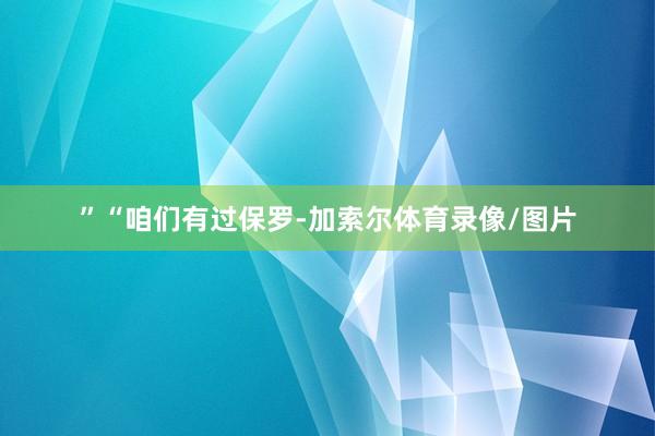 ”“咱们有过保罗-加索尔体育录像/图片