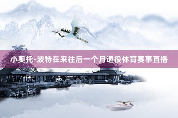 小奥托-波特在来往后一个月退役体育赛事直播