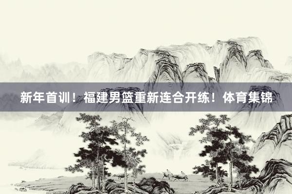 新年首训！福建男篮重新连合开练！体育集锦