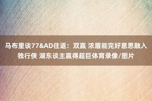 马布里谈77&AD往返：双赢 浓眉能完好意思融入独行侠 湖东谈主赢得超巨体育录像/图片