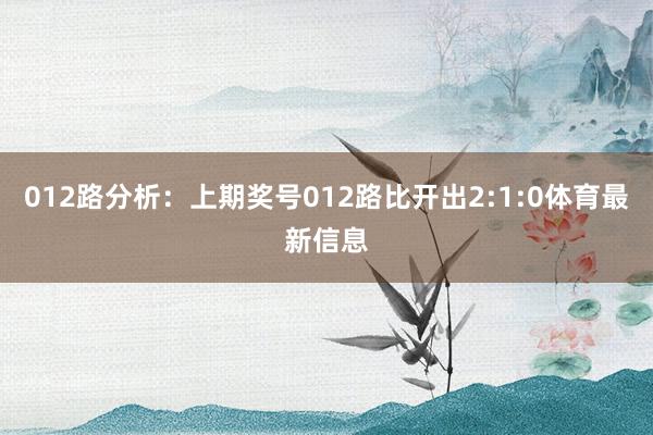 012路分析：上期奖号012路比开出2:1:0体育最新信息