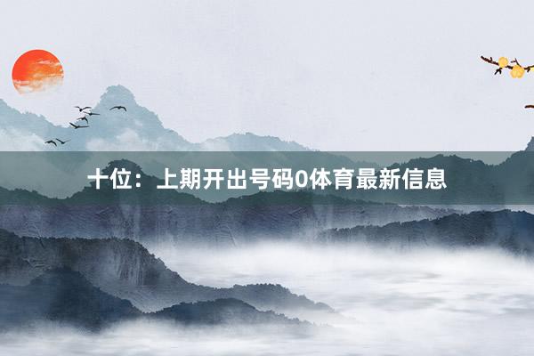 十位：上期开出号码0体育最新信息