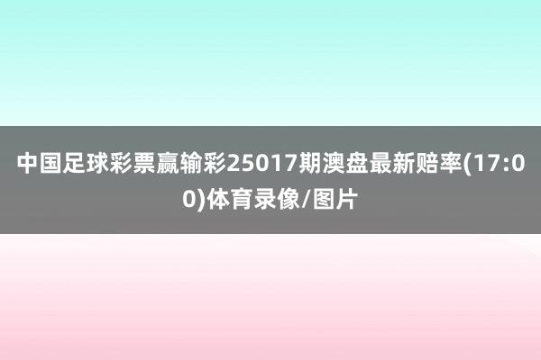 中国足球彩票赢输彩25017期澳盘最新赔率(17:00)体育录像/图片