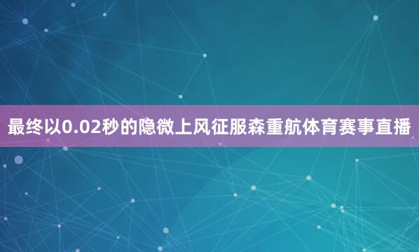 最终以0.02秒的隐微上风征服森重航体育赛事直播