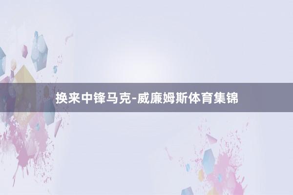 换来中锋马克-威廉姆斯体育集锦