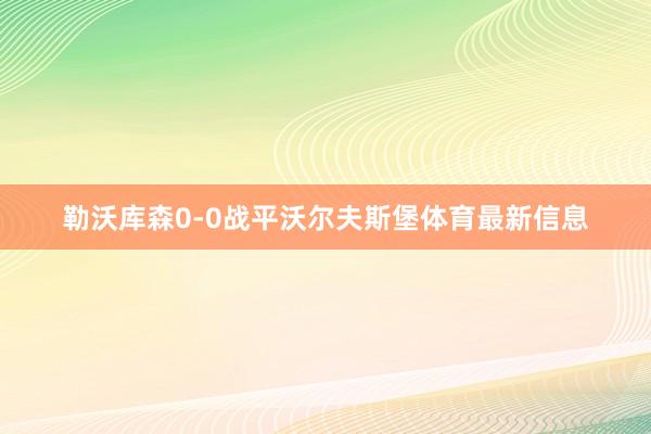 勒沃库森0-0战平沃尔夫斯堡体育最新信息