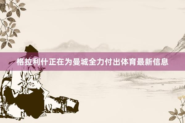 格拉利什正在为曼城全力付出体育最新信息