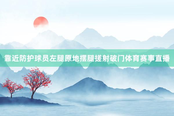 靠近防护球员左腿原地摆腿搓射破门体育赛事直播