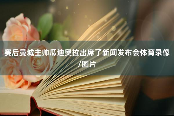 赛后曼城主帅瓜迪奥拉出席了新闻发布会体育录像/图片