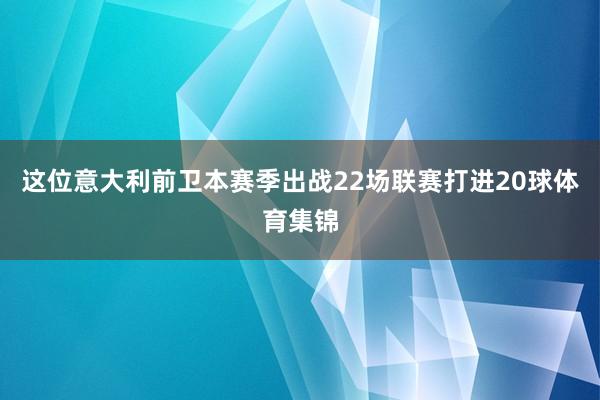 这位意大利前卫本赛季出战22场联赛打进20球体育集锦