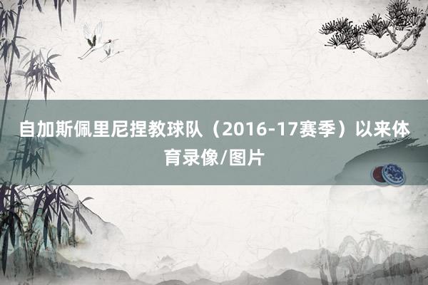 自加斯佩里尼捏教球队（2016-17赛季）以来体育录像/图片