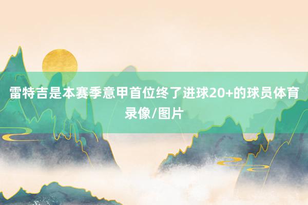 雷特吉是本赛季意甲首位终了进球20+的球员体育录像/图片