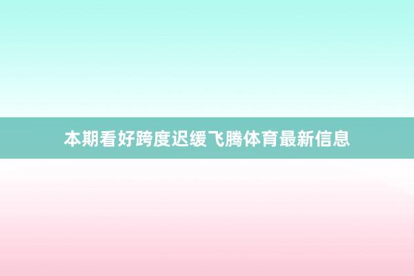 本期看好跨度迟缓飞腾体育最新信息