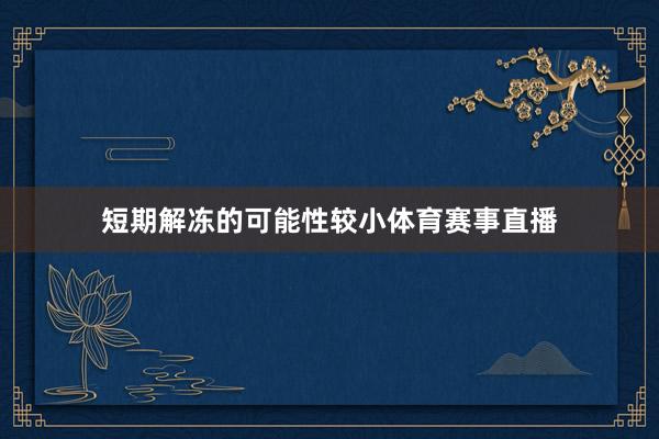 短期解冻的可能性较小体育赛事直播