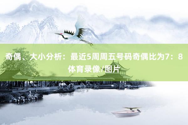 奇偶、大小分析：最近5周周五号码奇偶比为7：8体育录像/图片