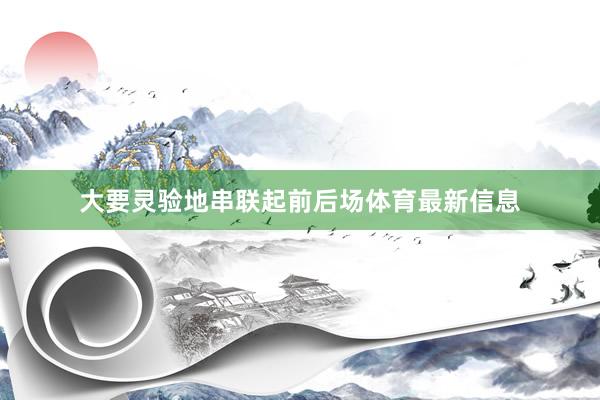 大要灵验地串联起前后场体育最新信息