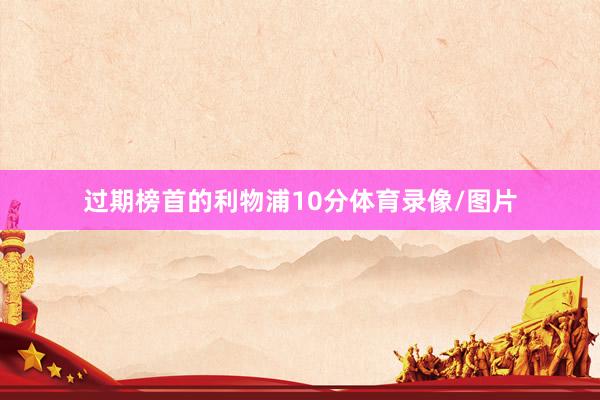 过期榜首的利物浦10分体育录像/图片