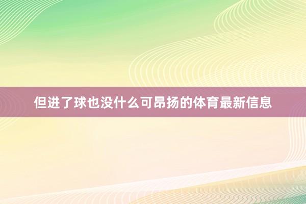 但进了球也没什么可昂扬的体育最新信息