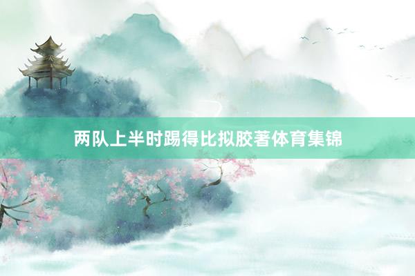两队上半时踢得比拟胶著体育集锦