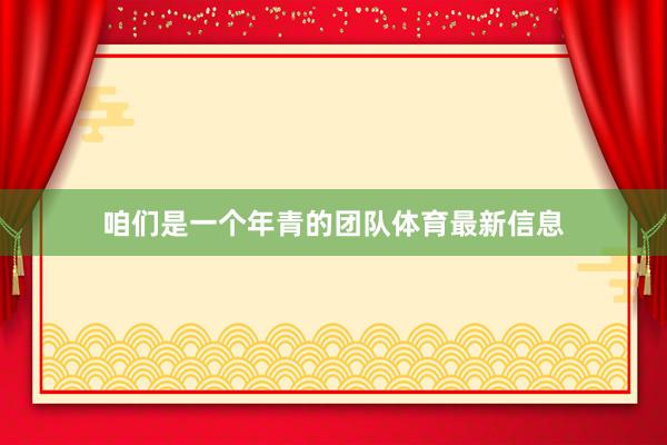 咱们是一个年青的团队体育最新信息
