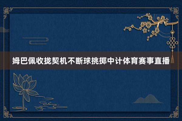 姆巴佩收拢契机不断球挑掷中计体育赛事直播