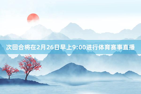 次回合将在2月26日早上9:00进行体育赛事直播