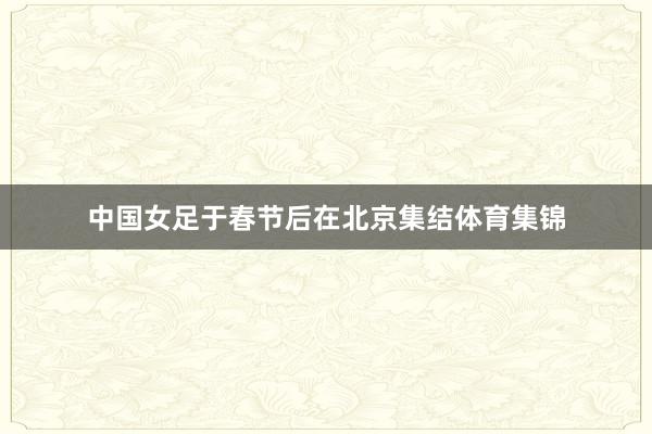 中国女足于春节后在北京集结体育集锦