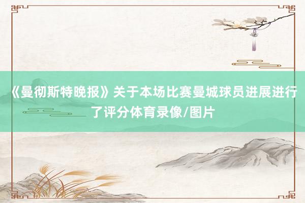 《曼彻斯特晚报》关于本场比赛曼城球员进展进行了评分体育录像/图片