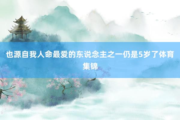 也源自我人命最爱的东说念主之一仍是5岁了体育集锦
