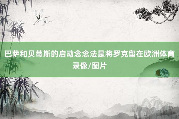 巴萨和贝蒂斯的启动念念法是将罗克留在欧洲体育录像/图片