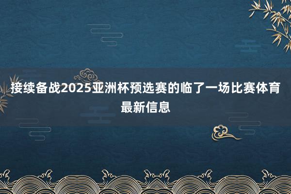 接续备战2025亚洲杯预选赛的临了一场比赛体育最新信息