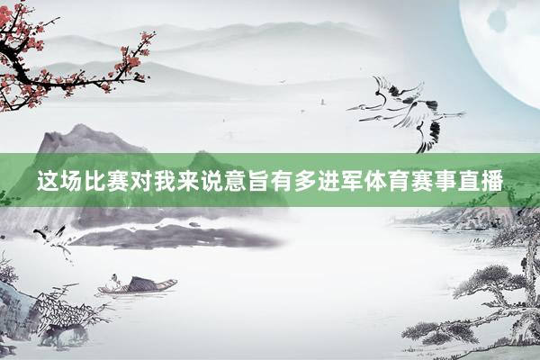 这场比赛对我来说意旨有多进军体育赛事直播