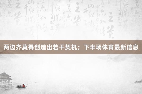 两边齐莫得创造出若干契机；下半场体育最新信息
